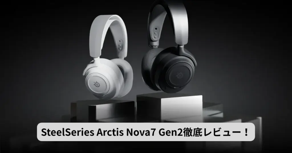 SteelSeries Arctis Nova 7 Gen2徹底レビュー｜旧モデル比較＆おすすめポイント